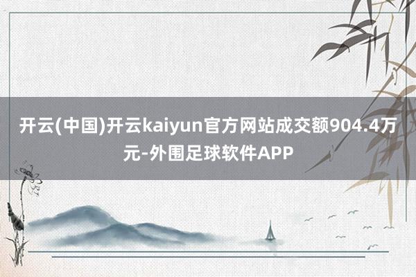 开云(中国)开云kaiyun官方网站成交额904.4万元-外围足球软件APP