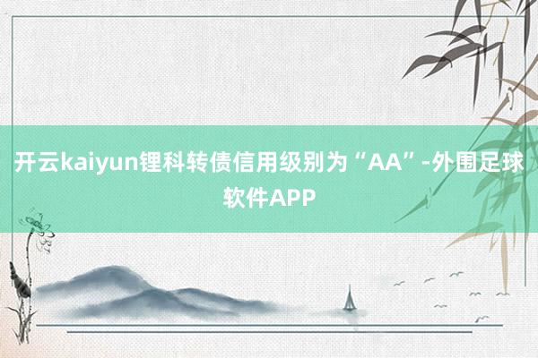 开云kaiyun锂科转债信用级别为“AA”-外围足球软件APP