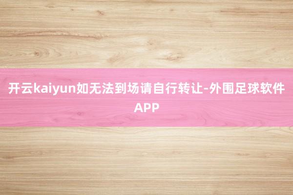 开云kaiyun如无法到场请自行转让-外围足球软件APP
