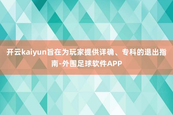 开云kaiyun旨在为玩家提供详确、专科的退出指南-外围足球软件APP