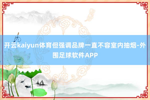 开云kaiyun体育但强调品牌一直不容室内抽烟-外围足球软件APP