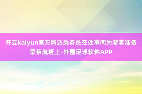 开云kaiyun官方网站乘务员在处事间为游客准备早茶航班上-外围足球软件APP