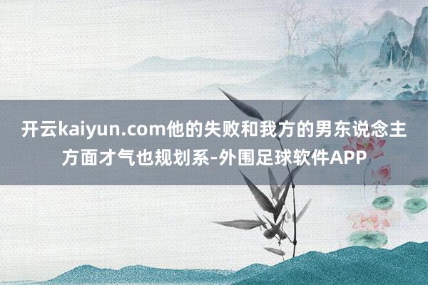开云kaiyun.com他的失败和我方的男东说念主方面才气也规划系-外围足球软件APP