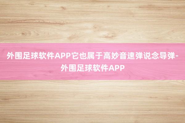 外围足球软件APP它也属于高妙音速弹说念导弹-外围足球软件APP
