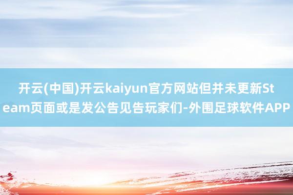 开云(中国)开云kaiyun官方网站但并未更新Steam页面或是发公告见告玩家们-外围足球软件APP