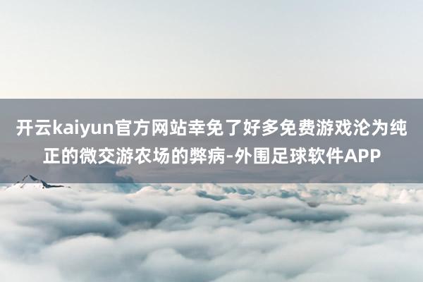 开云kaiyun官方网站幸免了好多免费游戏沦为纯正的微交游农场的弊病-外围足球软件APP