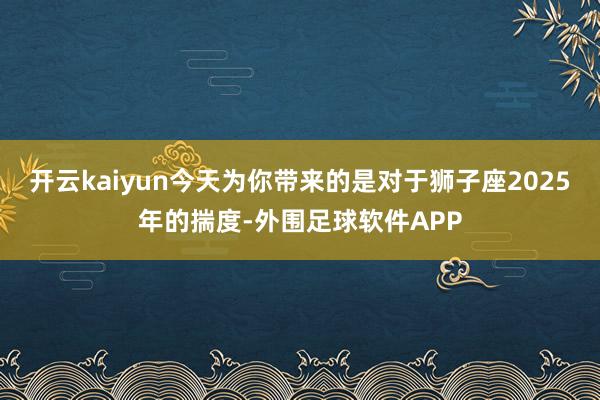 开云kaiyun今天为你带来的是对于狮子座2025年的揣度-外围足球软件APP
