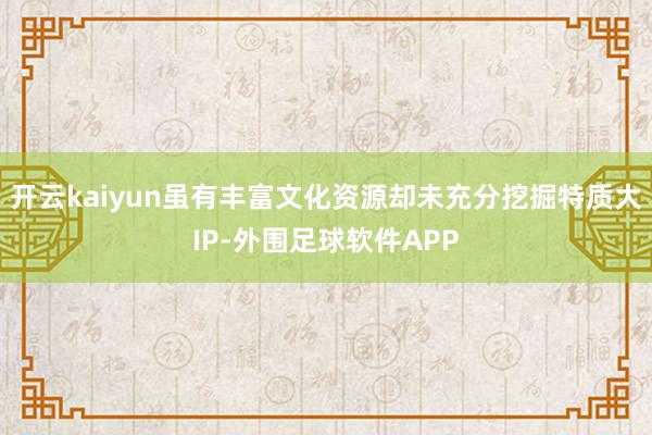 开云kaiyun虽有丰富文化资源却未充分挖掘特质大IP-外围足球软件APP