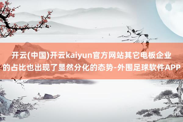 开云(中国)开云kaiyun官方网站其它电板企业的占比也出现了显然分化的态势-外围足球软件APP