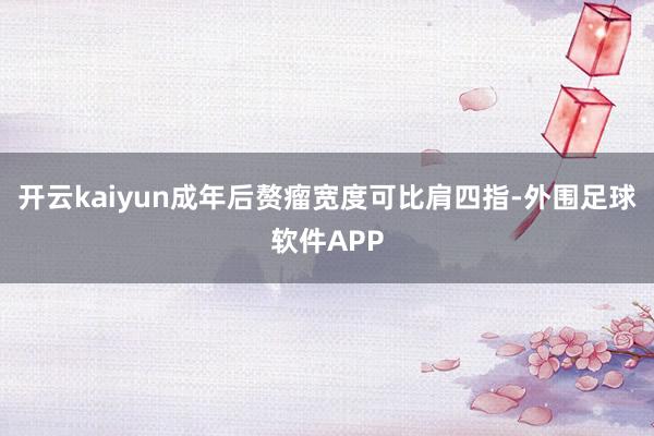 开云kaiyun成年后赘瘤宽度可比肩四指-外围足球软件APP
