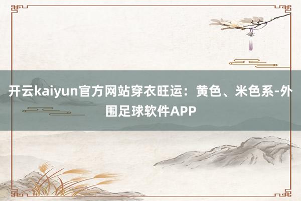 开云kaiyun官方网站穿衣旺运：黄色、米色系-外围足球软件APP