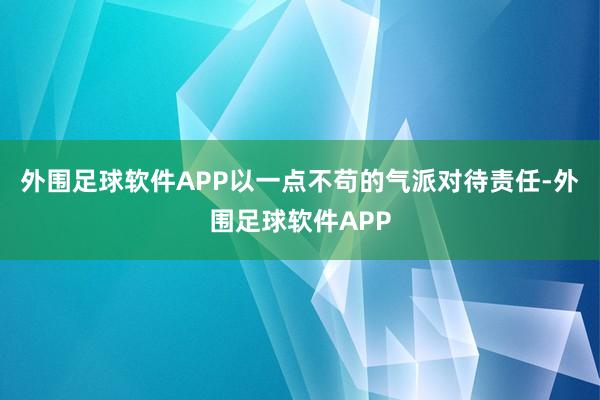 外围足球软件APP以一点不苟的气派对待责任-外围足球软件APP
