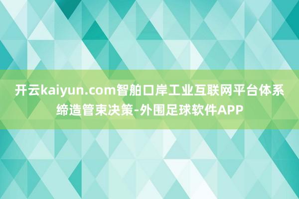 开云kaiyun.com智舶口岸工业互联网平台体系缔造管束决策-外围足球软件APP