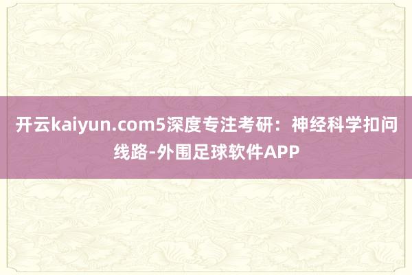 开云kaiyun.com5深度专注考研：神经科学扣问线路-外围足球软件APP