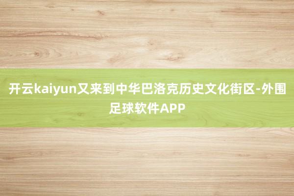 开云kaiyun又来到中华巴洛克历史文化街区-外围足球软件APP