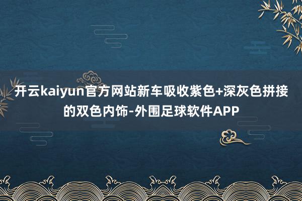 开云kaiyun官方网站新车吸收紫色+深灰色拼接的双色内饰-外围足球软件APP