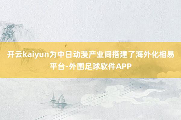 开云kaiyun为中日动漫产业间搭建了海外化相易平台-外围足球软件APP