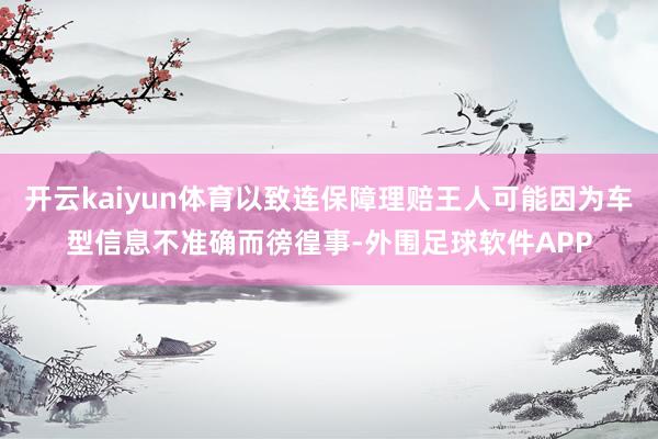 开云kaiyun体育以致连保障理赔王人可能因为车型信息不准确而徬徨事-外围足球软件APP