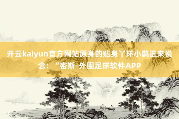 开云kaiyun官方网站原身的贴身丫环小鹊进来说念：“密斯-外围足球软件APP