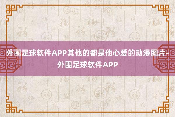 外围足球软件APP其他的都是他心爱的动漫图片-外围足球软件APP