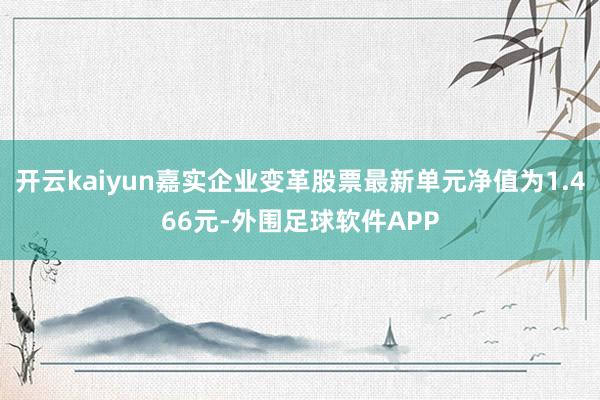 开云kaiyun嘉实企业变革股票最新单元净值为1.466元-外围足球软件APP