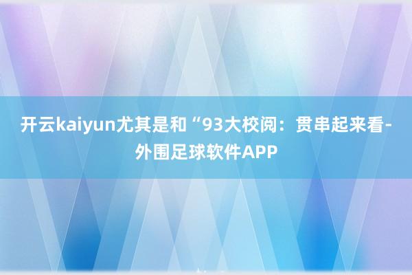 开云kaiyun尤其是和“93大校阅：贯串起来看-外围足球软件APP