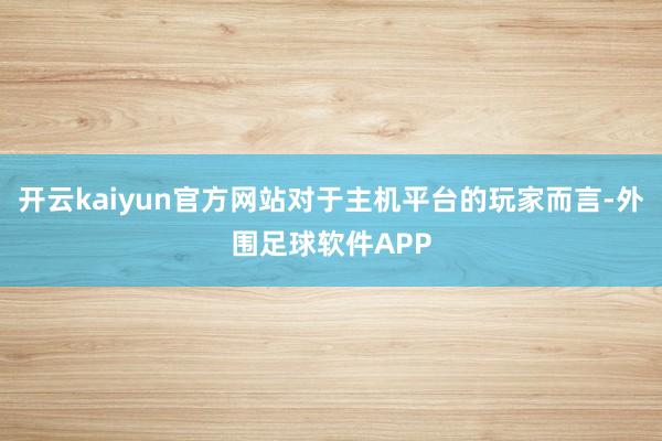 开云kaiyun官方网站对于主机平台的玩家而言-外围足球软件APP