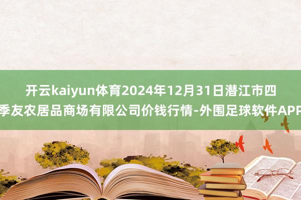 开云kaiyun体育2024年12月31日潜江市四季友农居品商场有限公司价钱行情-外围足球软件APP