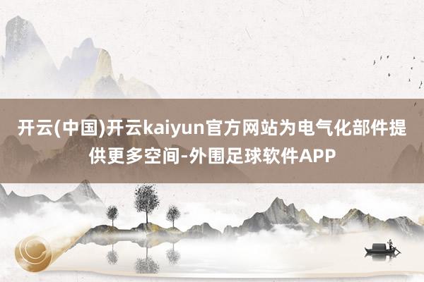 开云(中国)开云kaiyun官方网站为电气化部件提供更多空间-外围足球软件APP