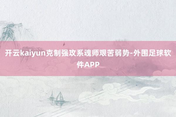 开云kaiyun克制强攻系魂师艰苦弱势-外围足球软件APP