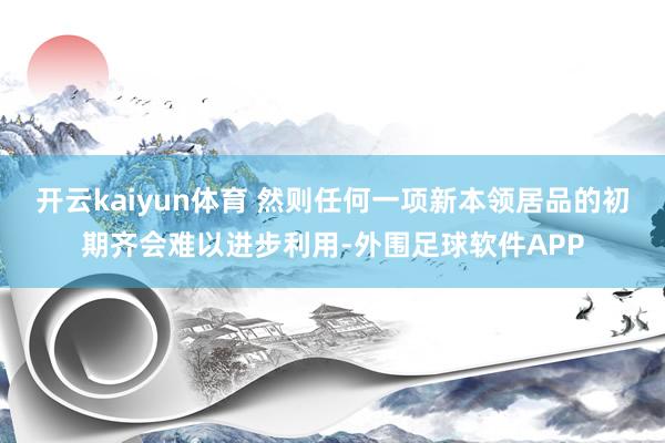 开云kaiyun体育 然则任何一项新本领居品的初期齐会难以进步利用-外围足球软件APP