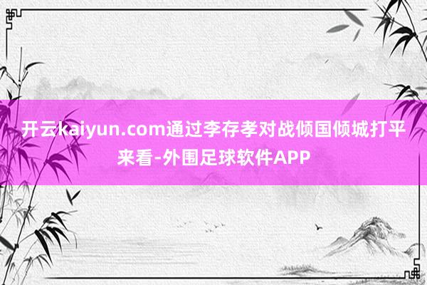 开云kaiyun.com通过李存孝对战倾国倾城打平来看-外围足球软件APP