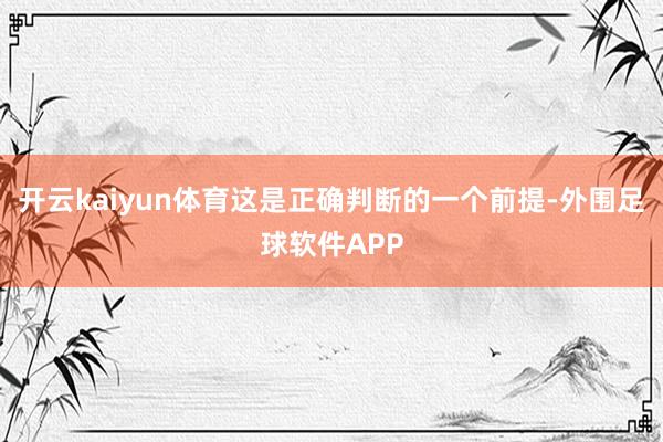 开云kaiyun体育这是正确判断的一个前提-外围足球软件APP