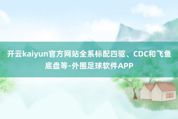 开云kaiyun官方网站全系标配四驱、CDC和飞鱼底盘等-外围足球软件APP