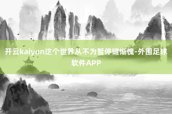开云kaiyun这个世界从不为暂停键惭愧-外围足球软件APP