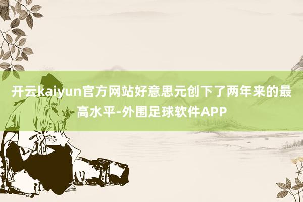 开云kaiyun官方网站好意思元创下了两年来的最高水平-外围足球软件APP