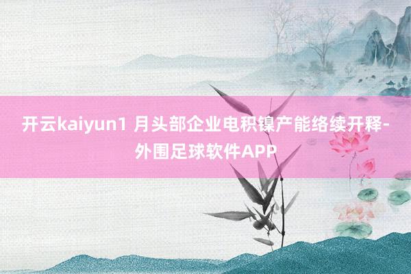 开云kaiyun1 月头部企业电积镍产能络续开释-外围足球软件APP