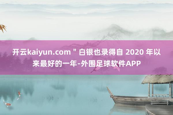 开云kaiyun.com＂白银也录得自 2020 年以来最好的一年-外围足球软件APP