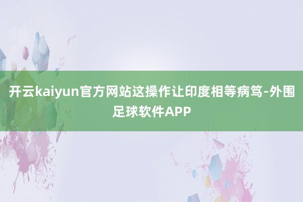 开云kaiyun官方网站这操作让印度相等病笃-外围足球软件APP