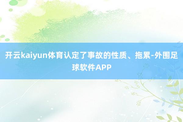 开云kaiyun体育认定了事故的性质、拖累-外围足球软件APP