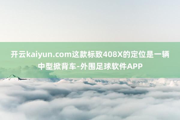 开云kaiyun.com这款标致408X的定位是一辆中型掀背车-外围足球软件APP