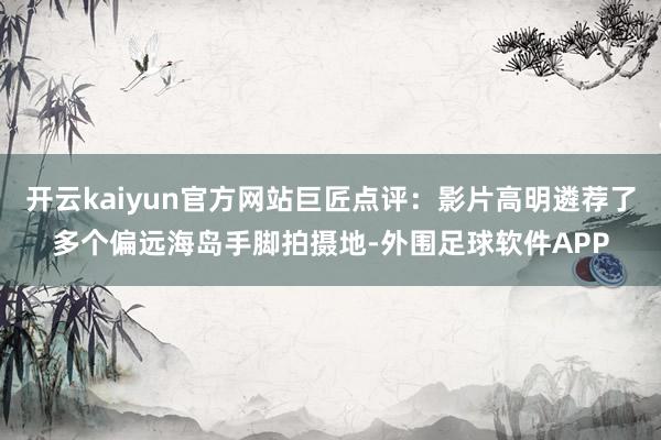 开云kaiyun官方网站巨匠点评：影片高明遴荐了多个偏远海岛手脚拍摄地-外围足球软件APP
