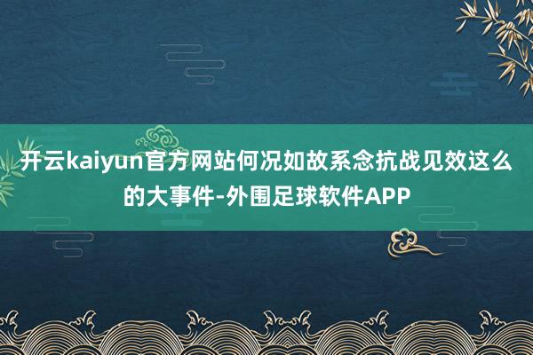 开云kaiyun官方网站何况如故系念抗战见效这么的大事件-外围足球软件APP