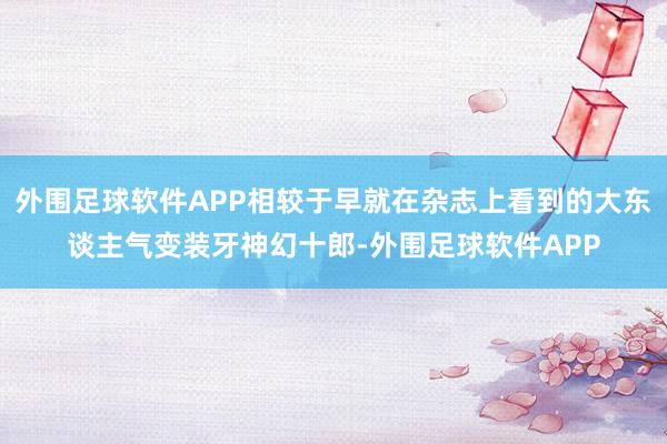 外围足球软件APP相较于早就在杂志上看到的大东谈主气变装牙神幻十郎-外围足球软件APP