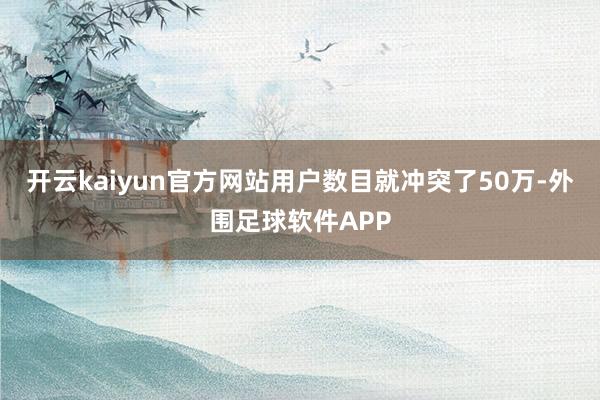 开云kaiyun官方网站用户数目就冲突了50万-外围足球软件APP