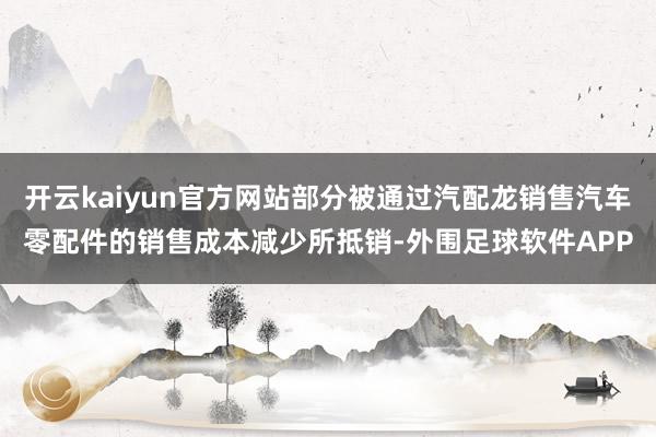 开云kaiyun官方网站部分被通过汽配龙销售汽车零配件的销售成本减少所抵销-外围足球软件APP