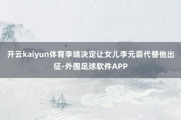 开云kaiyun体育李靖决定让女儿李元霸代替他出征-外围足球软件APP
