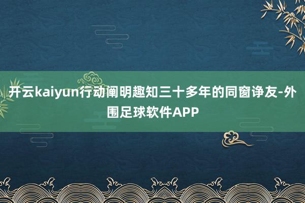 开云kaiyun行动阐明趣知三十多年的同窗诤友-外围足球软件APP