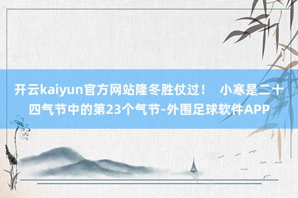 开云kaiyun官方网站隆冬胜仗过！  小寒是二十四气节中的第23个气节-外围足球软件APP
