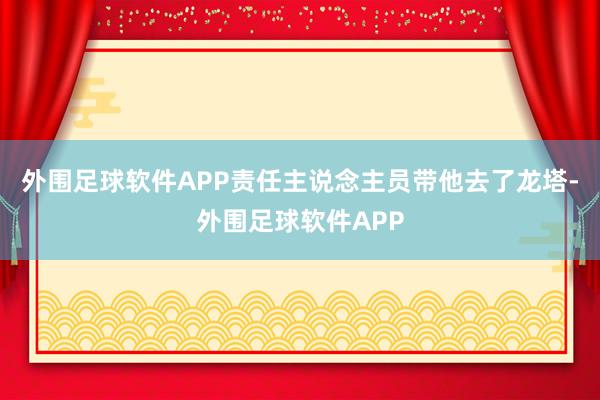 外围足球软件APP责任主说念主员带他去了龙塔-外围足球软件APP